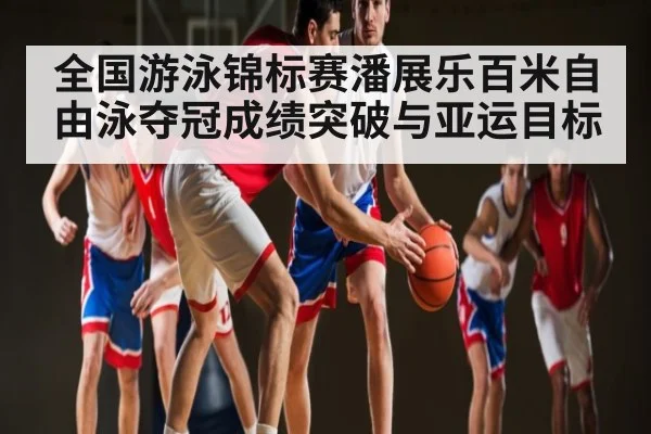 全国游泳锦标赛潘展乐百米自由泳夺冠成绩突破与亚运目标